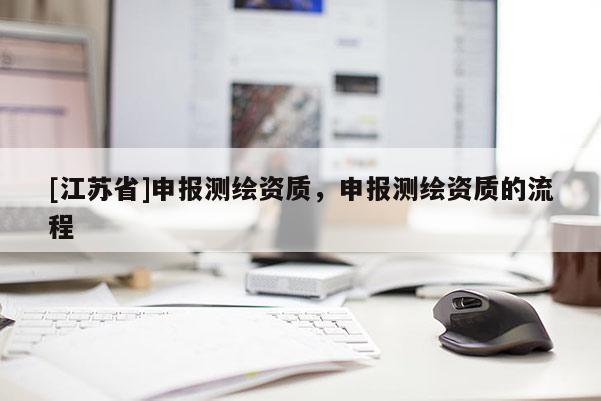 [江蘇省]申報測繪資質，申報測繪資質的流程