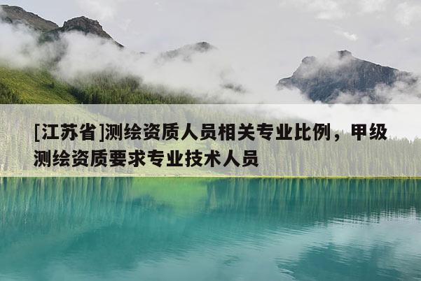 [江蘇省]測(cè)繪資質(zhì)人員相關(guān)專業(yè)比例，甲級(jí)測(cè)繪資質(zhì)要求專業(yè)技術(shù)人員