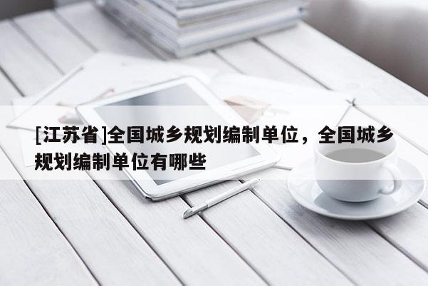 [江蘇省]全國城鄉規劃編制單位，全國城鄉規劃編制單位有哪些