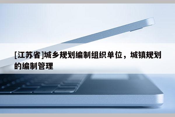 [江蘇省]城鄉規劃編制組織單位，城鎮規劃的編制管理