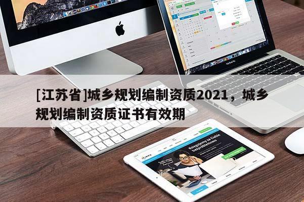 [江蘇省]城鄉(xiāng)規(guī)劃編制資質(zhì)2021，城鄉(xiāng)規(guī)劃編制資質(zhì)證書有效期