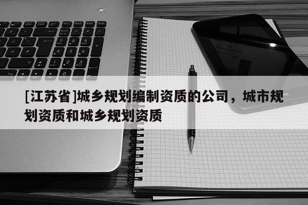[江蘇省]城鄉規劃編制資質的公司，城市規劃資質和城鄉規劃資質