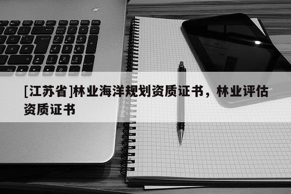 [江蘇省]林業海洋規劃資質證書，林業評估資質證書