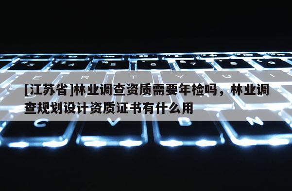 [江蘇省]林業(yè)調(diào)查資質(zhì)需要年檢嗎，林業(yè)調(diào)查規(guī)劃設(shè)計(jì)資質(zhì)證書有什么用