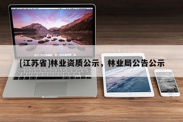 [江蘇省]林業(yè)資質(zhì)公示，林業(yè)局公告公示