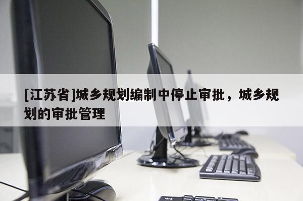 [江蘇省]城鄉規劃編制中停止審批，城鄉規劃的審批管理