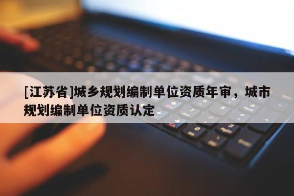 [江蘇省]城鄉規劃編制單位資質年審，城市規劃編制單位資質認定