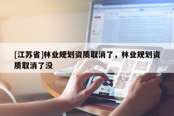 [江蘇省]林業(yè)規(guī)劃資質(zhì)取消了，林業(yè)規(guī)劃資質(zhì)取消了沒