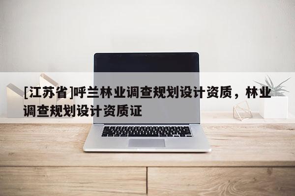 [江蘇省]呼蘭林業調查規劃設計資質，林業調查規劃設計資質證