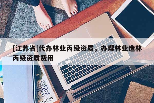 [江蘇省]代辦林業(yè)丙級(jí)資質(zhì)，辦理林業(yè)造林丙級(jí)資質(zhì)費(fèi)用