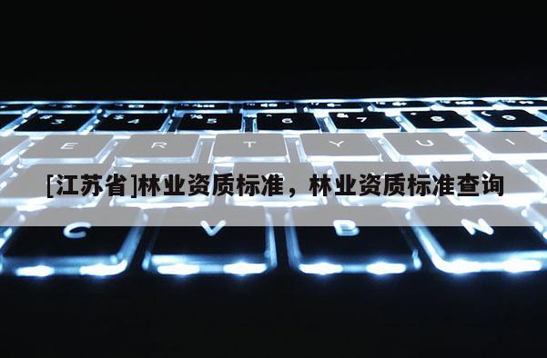 [江蘇省]林業(yè)資質(zhì)標(biāo)準(zhǔn)，林業(yè)資質(zhì)標(biāo)準(zhǔn)查詢
