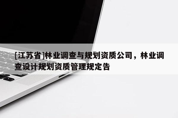 [江蘇省]林業(yè)調(diào)查與規(guī)劃資質(zhì)公司，林業(yè)調(diào)查設(shè)計(jì)規(guī)劃資質(zhì)管理規(guī)定告