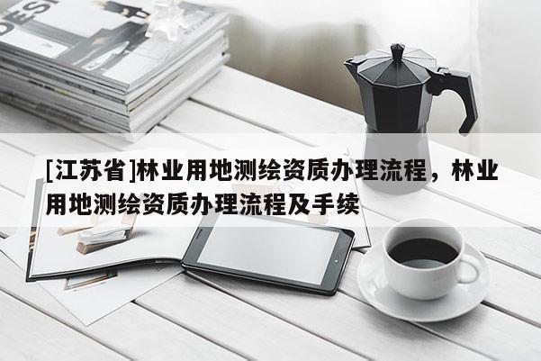 [江蘇省]林業用地測繪資質辦理流程，林業用地測繪資質辦理流程及手續