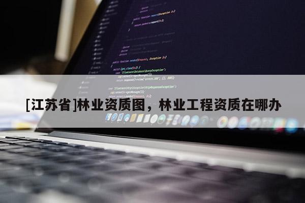 [江蘇省]林業資質圖，林業工程資質在哪辦