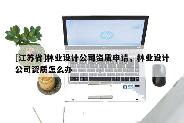 [江蘇省]林業(yè)設(shè)計(jì)公司資質(zhì)申請(qǐng)，林業(yè)設(shè)計(jì)公司資質(zhì)怎么辦