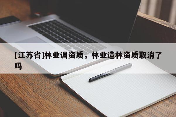 [江蘇省]林業調資質，林業造林資質取消了嗎