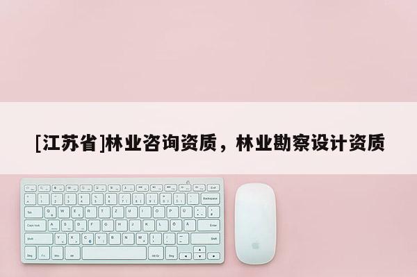 [江蘇省]林業咨詢資質，林業勘察設計資質