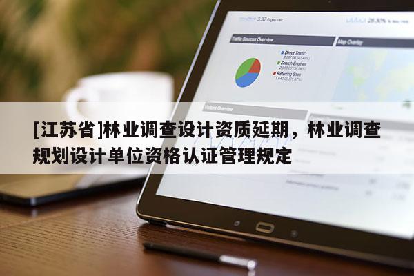 [江蘇省]林業調查設計資質延期，林業調查規劃設計單位資格認證管理規定