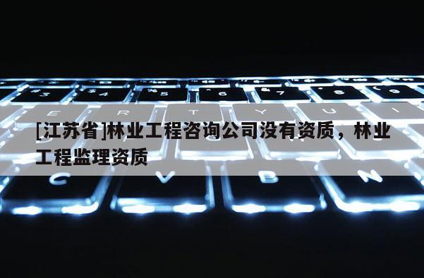[江蘇省]林業(yè)工程咨詢公司沒有資質(zhì)，林業(yè)工程監(jiān)理資質(zhì)