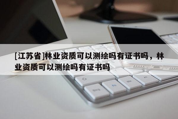 [江蘇省]林業(yè)資質(zhì)可以測繪嗎有證書嗎，林業(yè)資質(zhì)可以測繪嗎有證書嗎