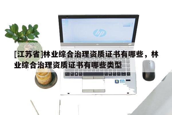 [江蘇省]林業(yè)綜合治理資質(zhì)證書(shū)有哪些，林業(yè)綜合治理資質(zhì)證書(shū)有哪些類型