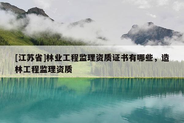 [江蘇省]林業工程監理資質證書有哪些，造林工程監理資質