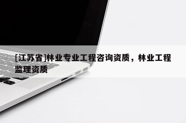 [江蘇省]林業專業工程咨詢資質，林業工程監理資質
