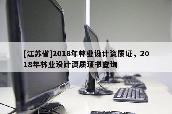 [江蘇省]2018年林業(yè)設(shè)計資質(zhì)證，2018年林業(yè)設(shè)計資質(zhì)證書查詢