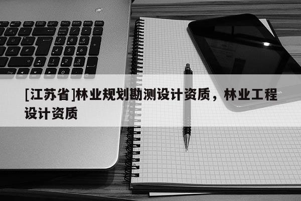 [江蘇省]林業(yè)規(guī)劃勘測設(shè)計資質(zhì)，林業(yè)工程設(shè)計資質(zhì)