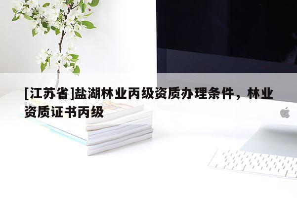 [江蘇省]鹽湖林業丙級資質辦理條件，林業資質證書丙級
