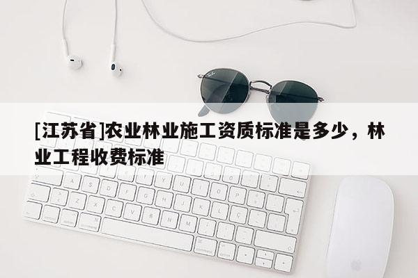 [江蘇省]農(nóng)業(yè)林業(yè)施工資質(zhì)標(biāo)準(zhǔn)是多少，林業(yè)工程收費標(biāo)準(zhǔn)