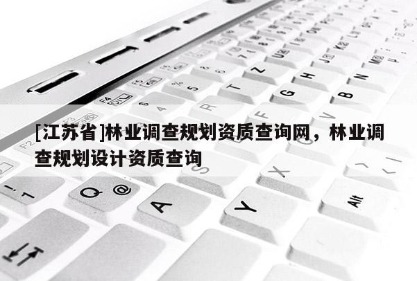 [江蘇省]林業調查規劃資質查詢網，林業調查規劃設計資質查詢