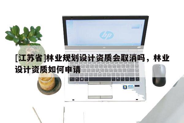 [江蘇省]林業(yè)規(guī)劃設(shè)計(jì)資質(zhì)會(huì)取消嗎，林業(yè)設(shè)計(jì)資質(zhì)如何申請(qǐng)