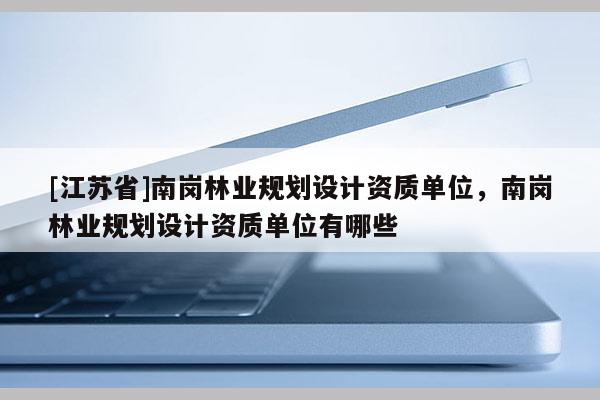 [江蘇省]南崗林業規劃設計資質單位，南崗林業規劃設計資質單位有哪些