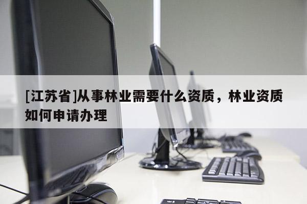 [江蘇省]從事林業需要什么資質，林業資質如何申請辦理
