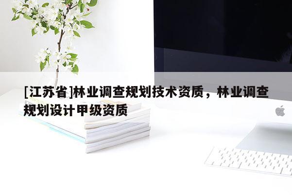 [江蘇省]林業(yè)調(diào)查規(guī)劃技術(shù)資質(zhì)，林業(yè)調(diào)查規(guī)劃設(shè)計甲級資質(zhì)