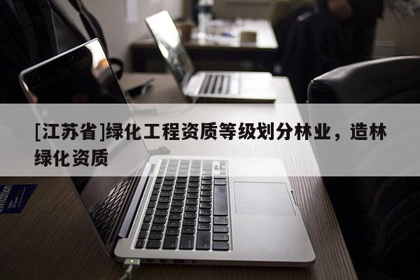 [江蘇省]綠化工程資質等級劃分林業，造林綠化資質