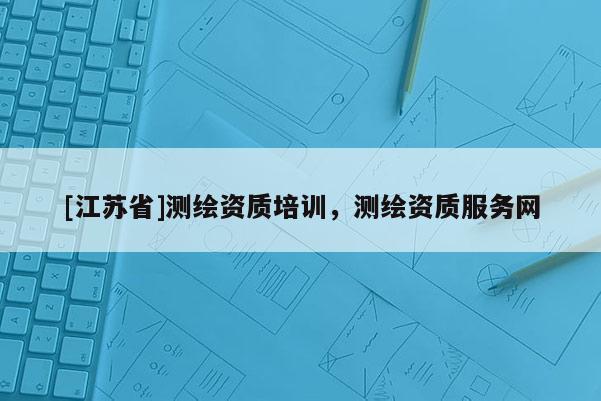 [江蘇省]測繪資質培訓，測繪資質服務網