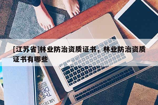 [江蘇省]林業(yè)防治資質(zhì)證書，林業(yè)防治資質(zhì)證書有哪些