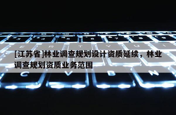 [江蘇省]林業調查規劃設計資質延續，林業調查規劃資質業務范圍