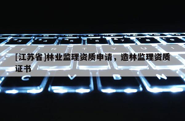 [江蘇省]林業(yè)監(jiān)理資質(zhì)申請，造林監(jiān)理資質(zhì)證書