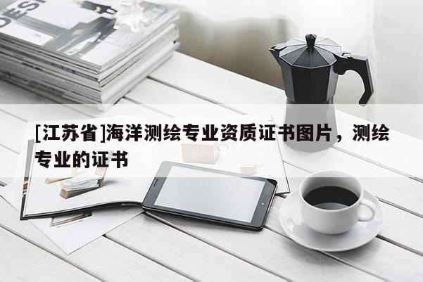[江蘇省]海洋測繪專業(yè)資質(zhì)證書圖片，測繪專業(yè)的證書