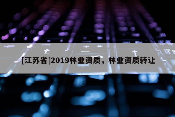 [江蘇省]2019林業(yè)資質(zhì)，林業(yè)資質(zhì)轉(zhuǎn)讓