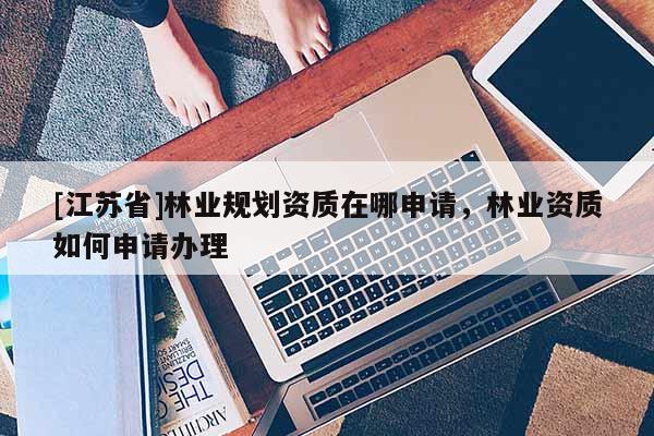 [江蘇省]林業規劃資質在哪申請，林業資質如何申請辦理