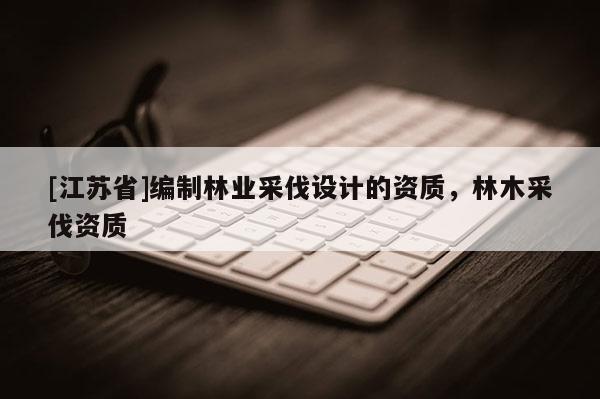 [江蘇省]編制林業采伐設計的資質，林木采伐資質