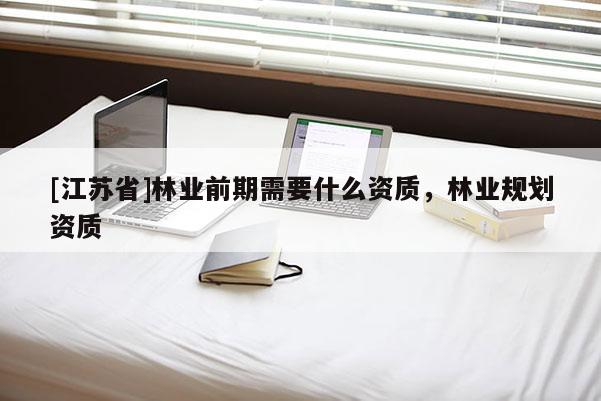 [江蘇省]林業(yè)前期需要什么資質(zhì)，林業(yè)規(guī)劃資質(zhì)