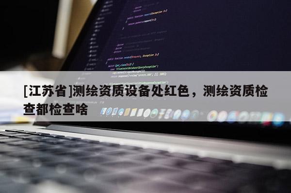 [江蘇省]測繪資質(zhì)設(shè)備處紅色，測繪資質(zhì)檢查都檢查啥