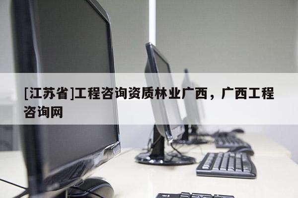 [江蘇省]工程咨詢資質林業廣西，廣西工程咨詢網