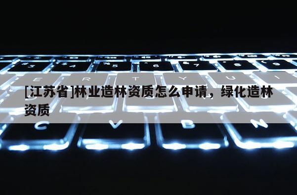 [江蘇省]林業造林資質怎么申請，綠化造林資質