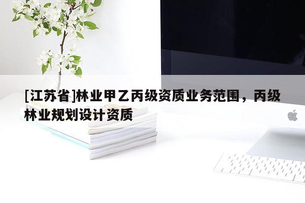 [江蘇省]林業(yè)甲乙丙級(jí)資質(zhì)業(yè)務(wù)范圍，丙級(jí)林業(yè)規(guī)劃設(shè)計(jì)資質(zhì)